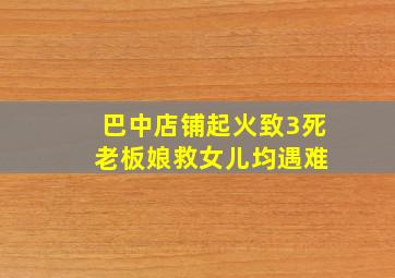 巴中店铺起火致3死 老板娘救女儿均遇难